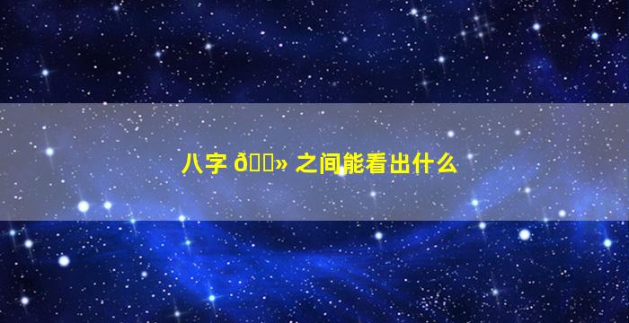 八字 🌻 之间能看出什么